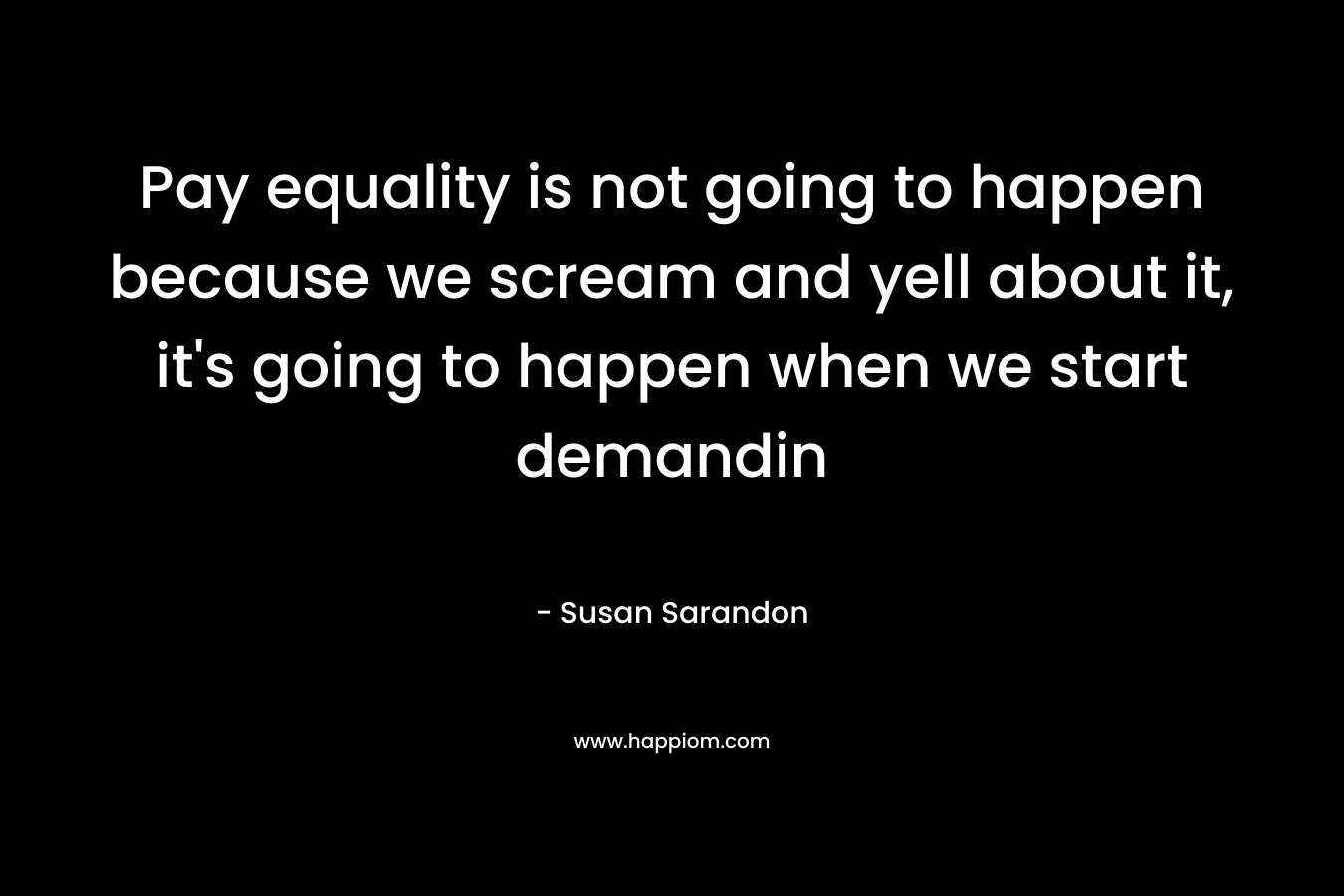 Pay equality is not going to happen because we scream and yell about it, it's going to happen when we start demandin
