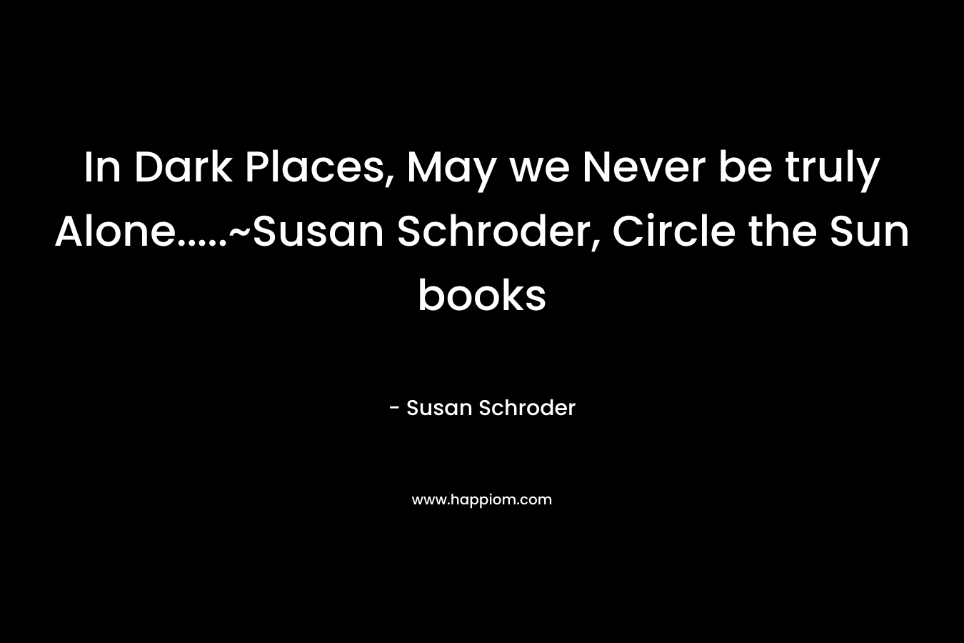 In Dark Places, May we Never be truly Alone.....~Susan Schroder, Circle the Sun books