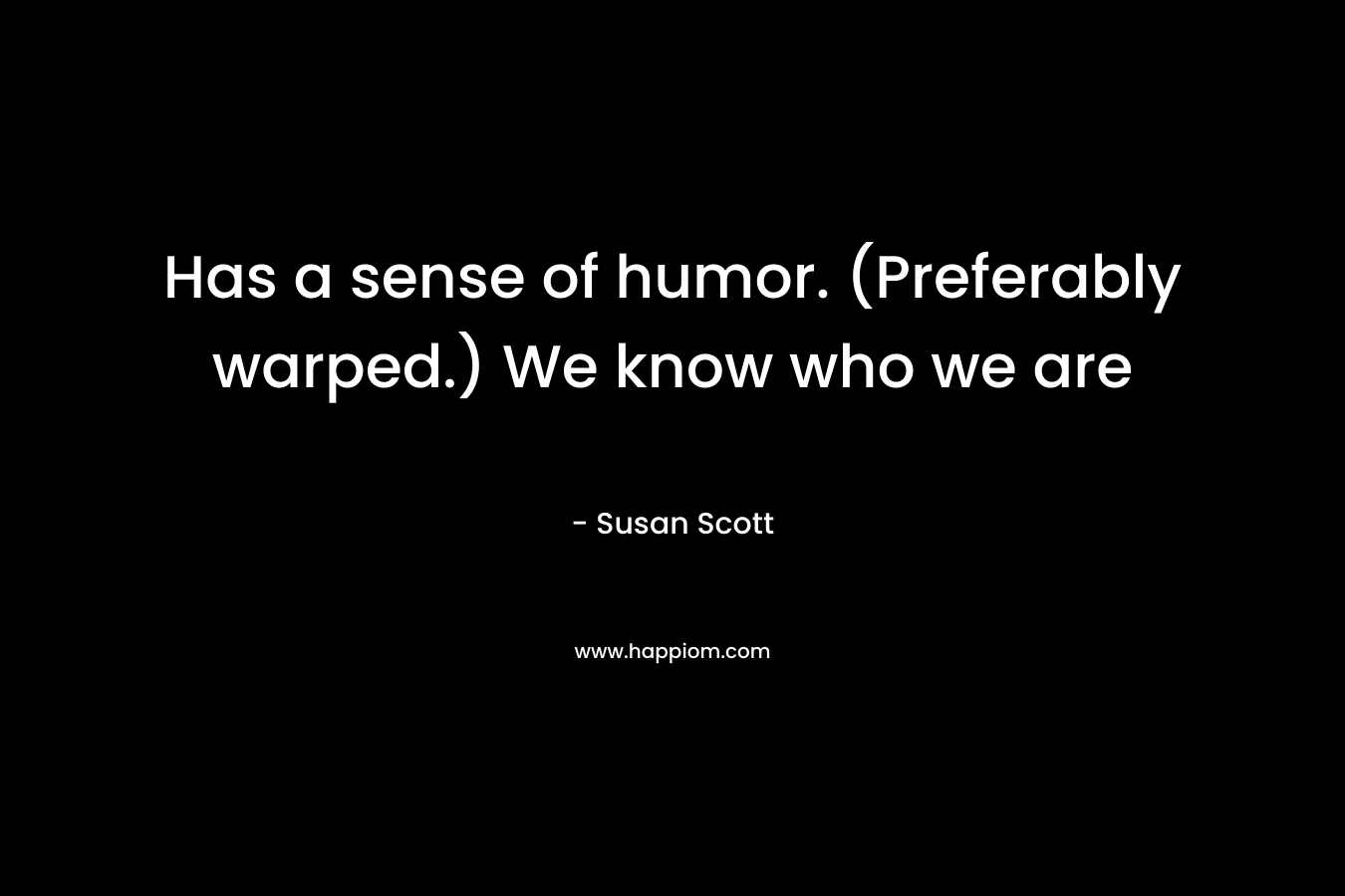Has a sense of humor. (Preferably warped.) We know who we are – Susan Scott