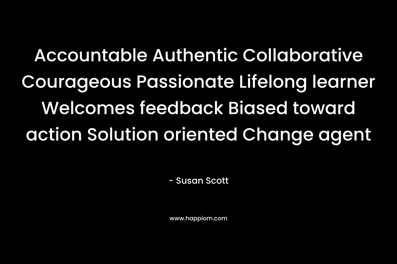 Accountable Authentic Collaborative Courageous Passionate Lifelong learner Welcomes feedback Biased toward action Solution oriented Change agent – Susan Scott