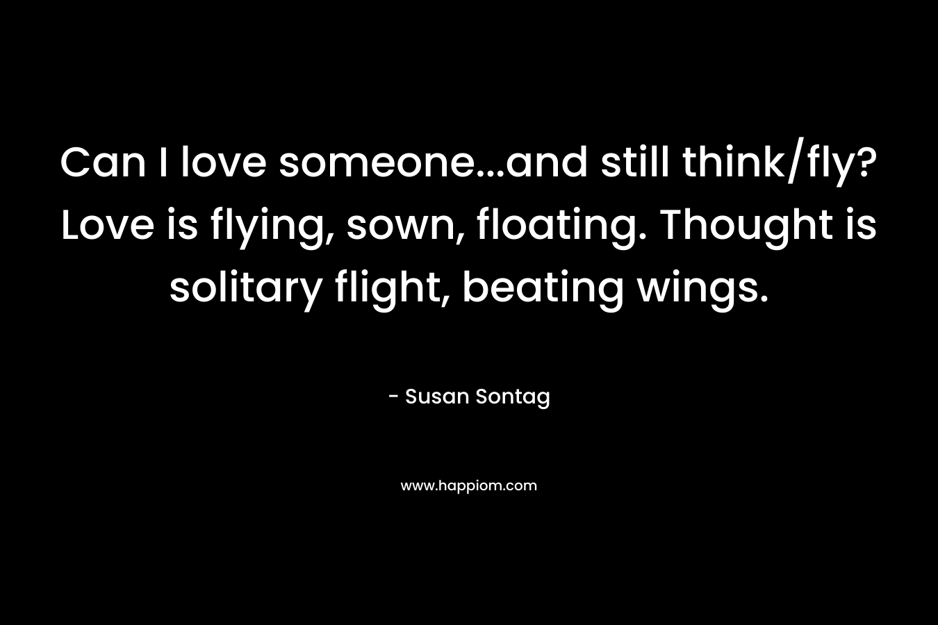 Can I love someone…and still think/fly? Love is flying, sown, floating. Thought is solitary flight, beating wings. – Susan Sontag