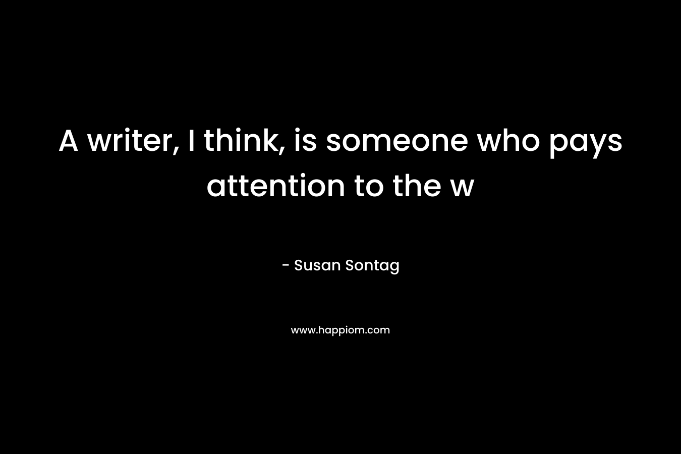 A writer, I think, is someone who pays attention to the w – Susan Sontag