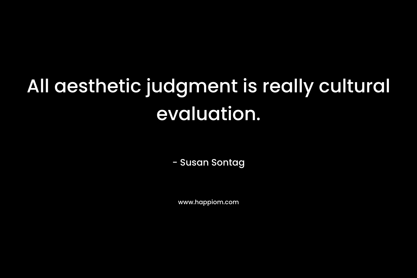 All aesthetic judgment is really cultural evaluation. – Susan Sontag