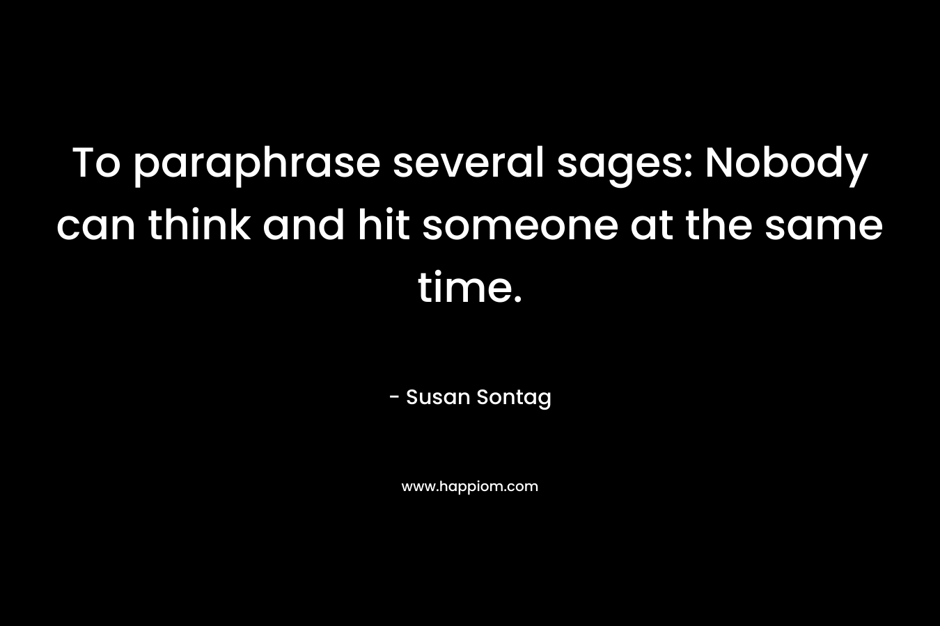 To paraphrase several sages: Nobody can think and hit someone at the same time. – Susan Sontag