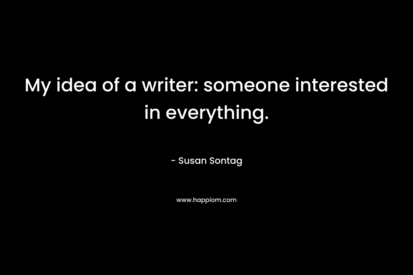 My idea of a writer: someone interested in everything. – Susan Sontag