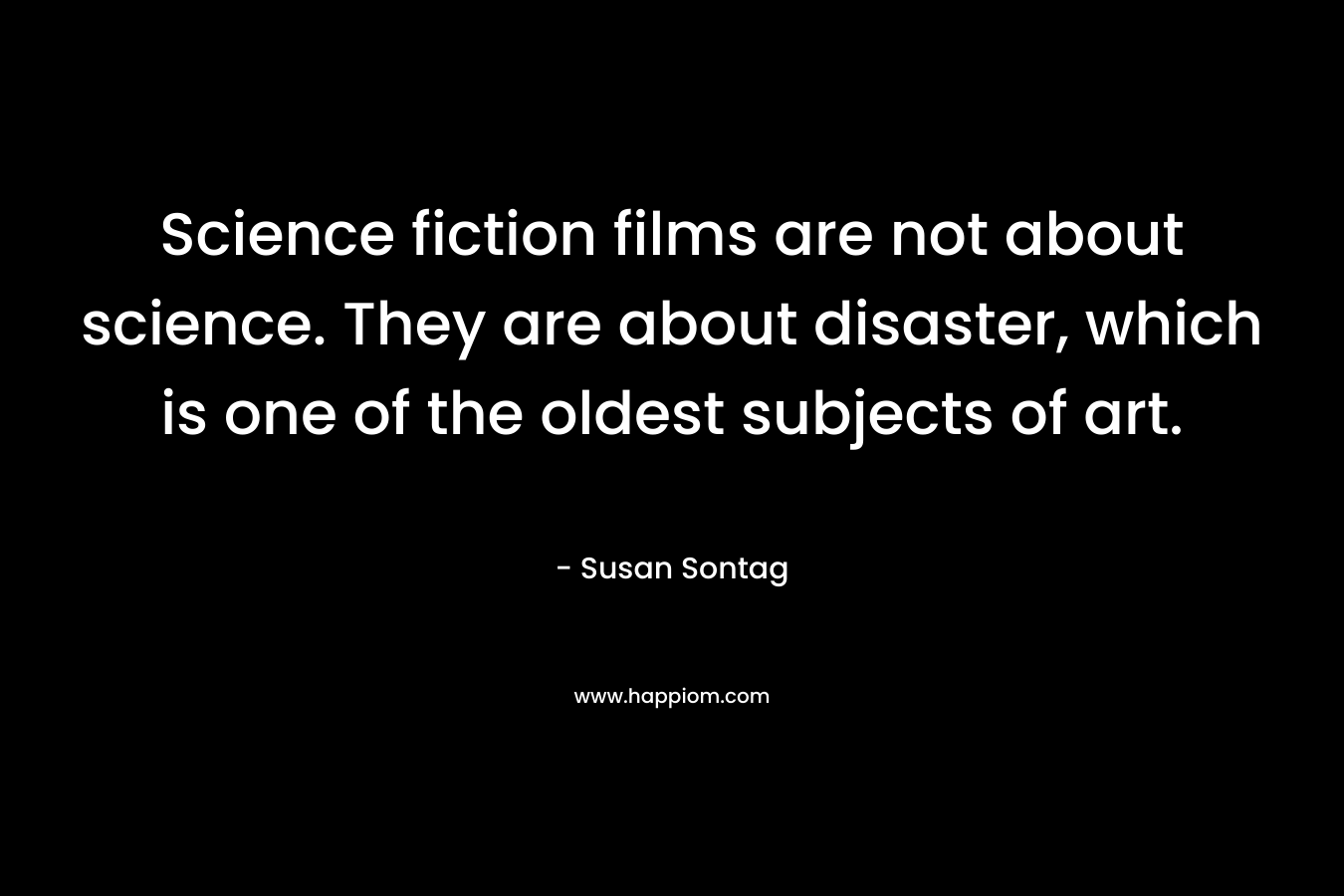 Science fiction films are not about science. They are about disaster, which is one of the oldest subjects of art.