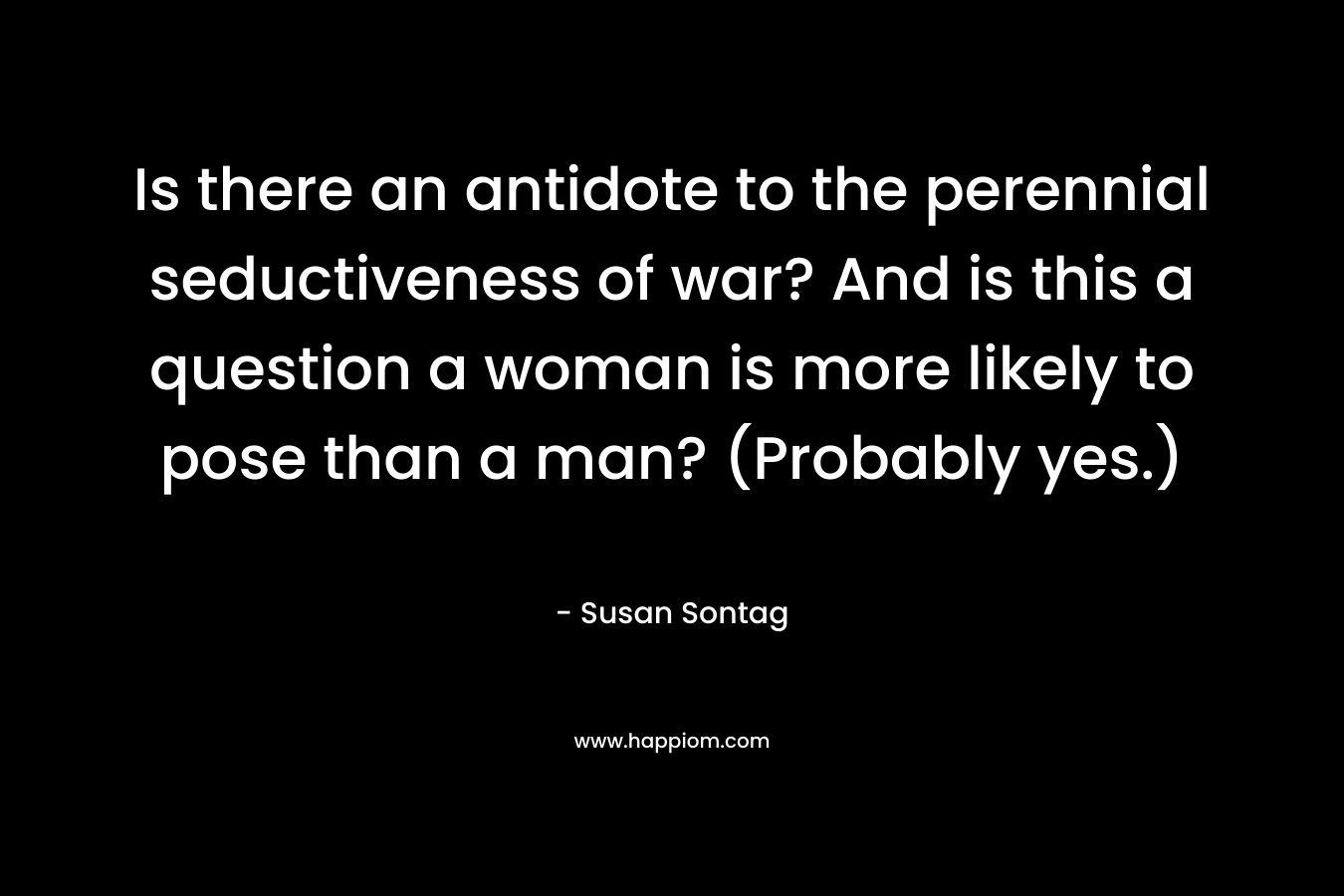 Is there an antidote to the perennial seductiveness of war? And is this a question a woman is more likely to pose than a man? (Probably yes.)