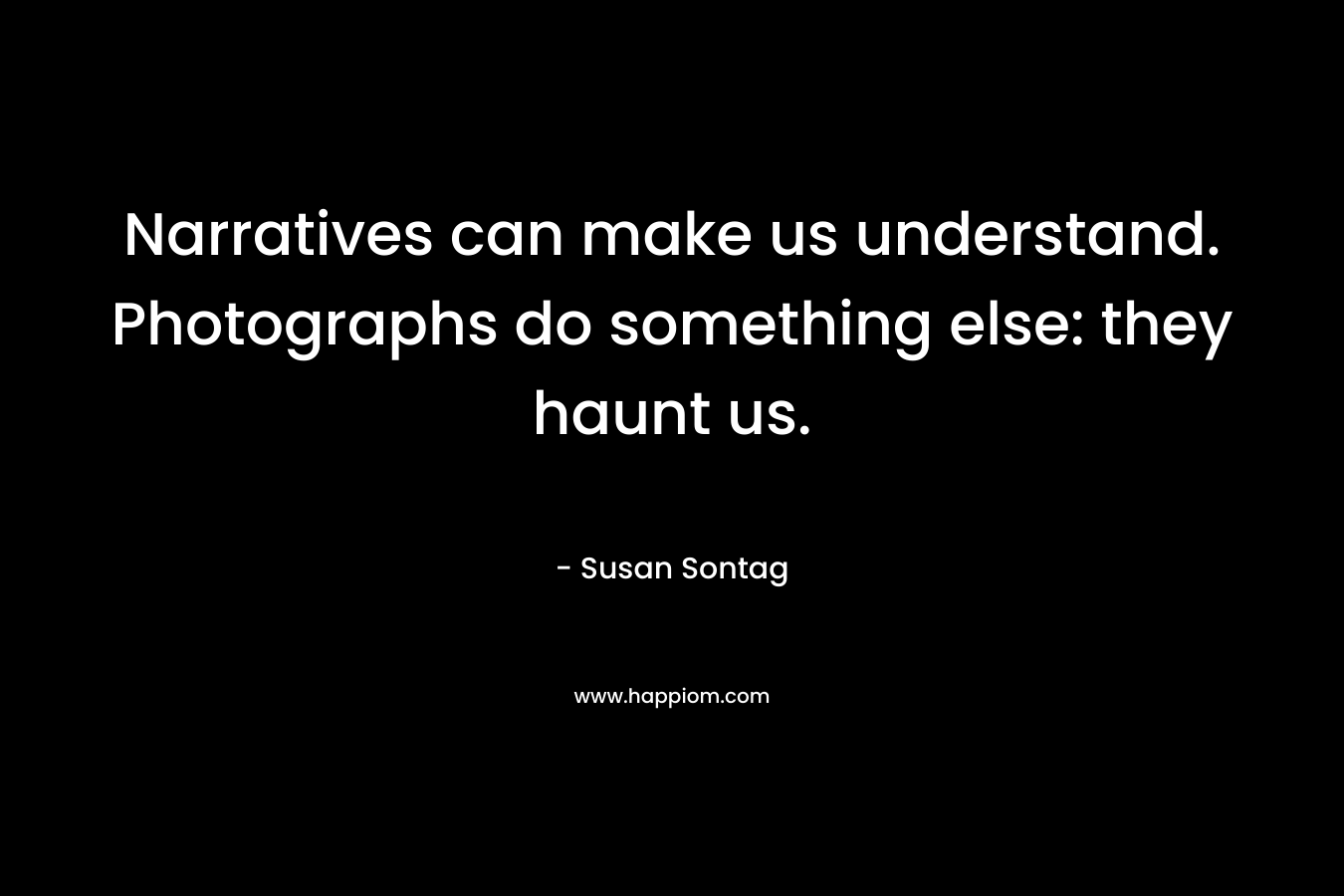 Narratives can make us understand. Photographs do something else: they haunt us.