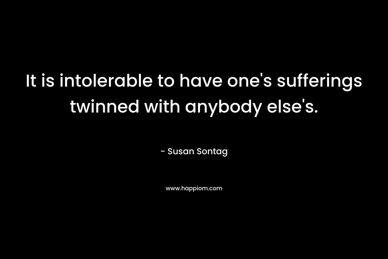 It is intolerable to have one's sufferings twinned with anybody else's.