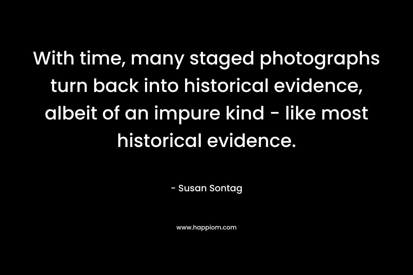 With time, many staged photographs turn back into historical evidence, albeit of an impure kind - like most historical evidence.