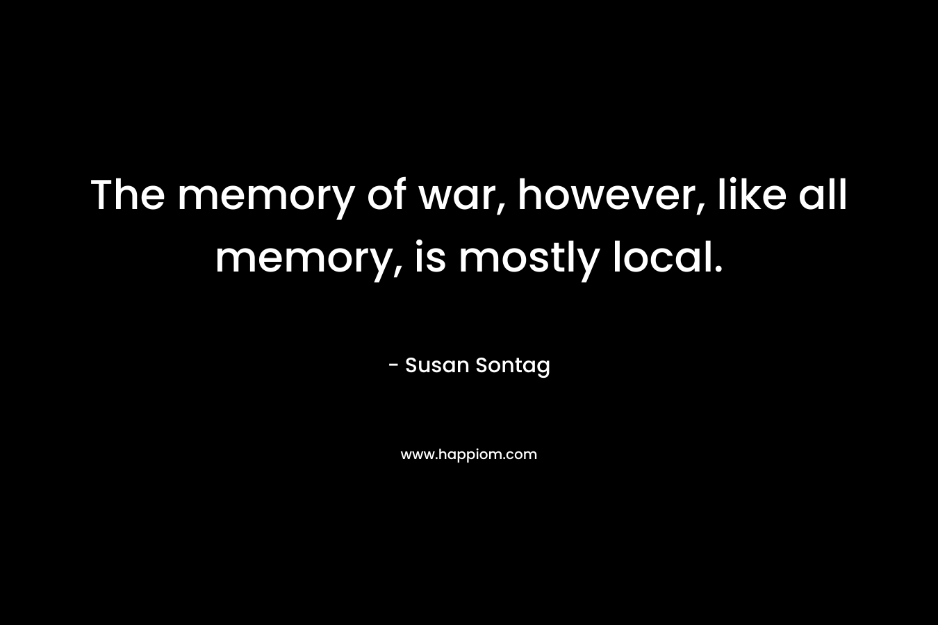 The memory of war, however, like all memory, is mostly local.