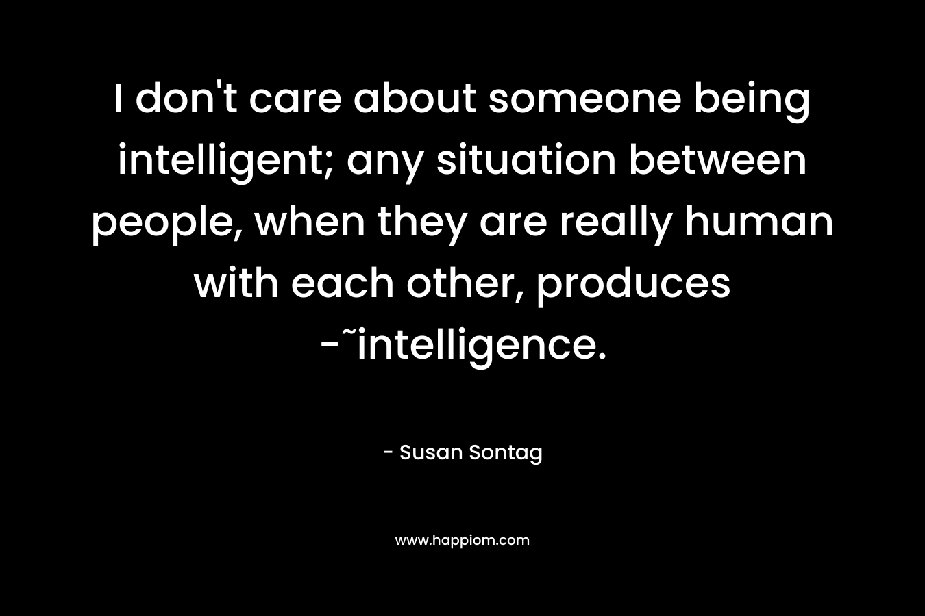 I don't care about someone being intelligent; any situation between people, when they are really human with each other, produces -˜intelligence.