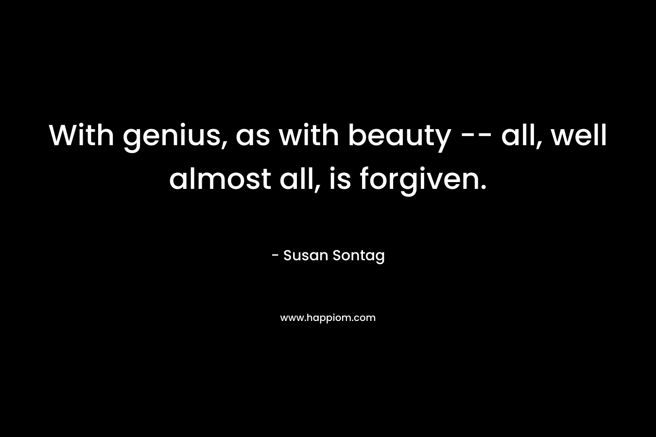 With genius, as with beauty -- all, well almost all, is forgiven.