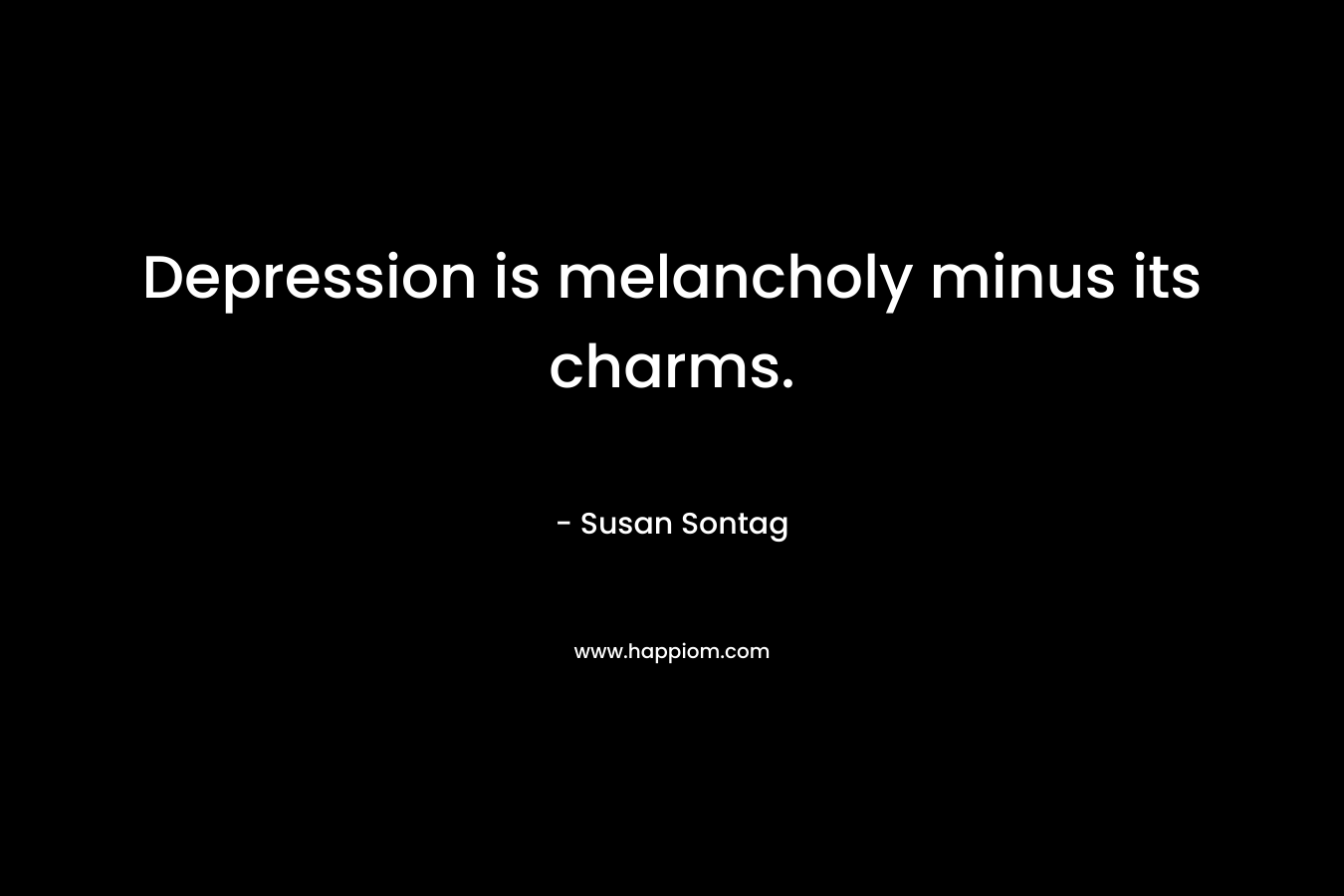 Depression is melancholy minus its charms. – Susan Sontag