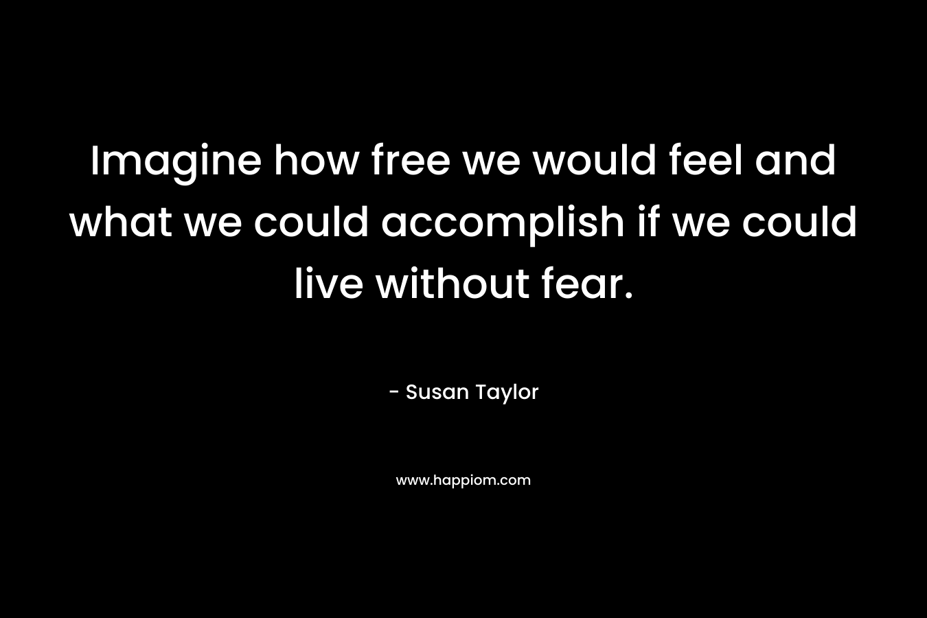 Imagine how free we would feel and what we could accomplish if we could live without fear.