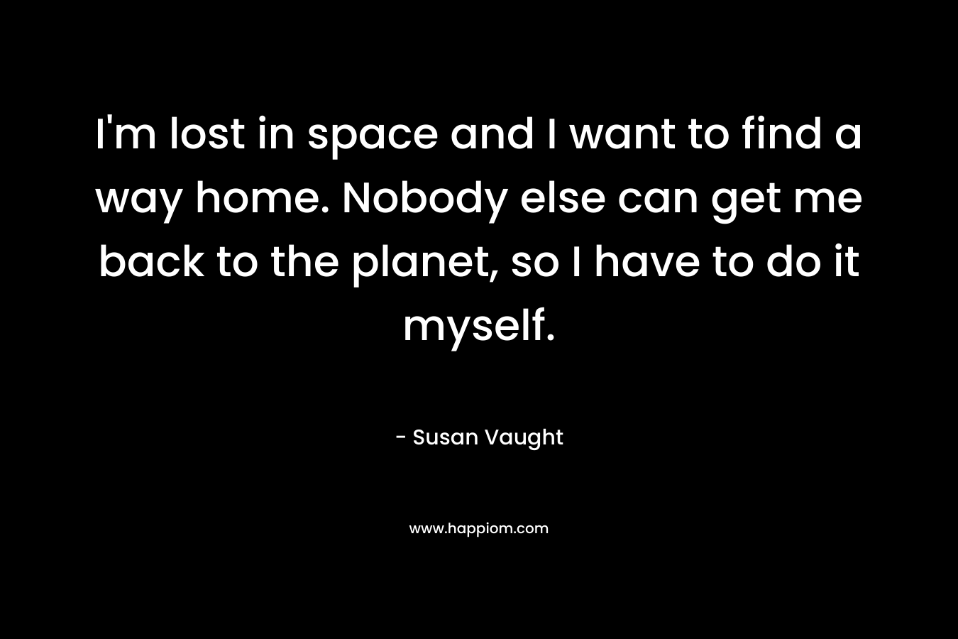 I'm lost in space and I want to find a way home. Nobody else can get me back to the planet, so I have to do it myself.