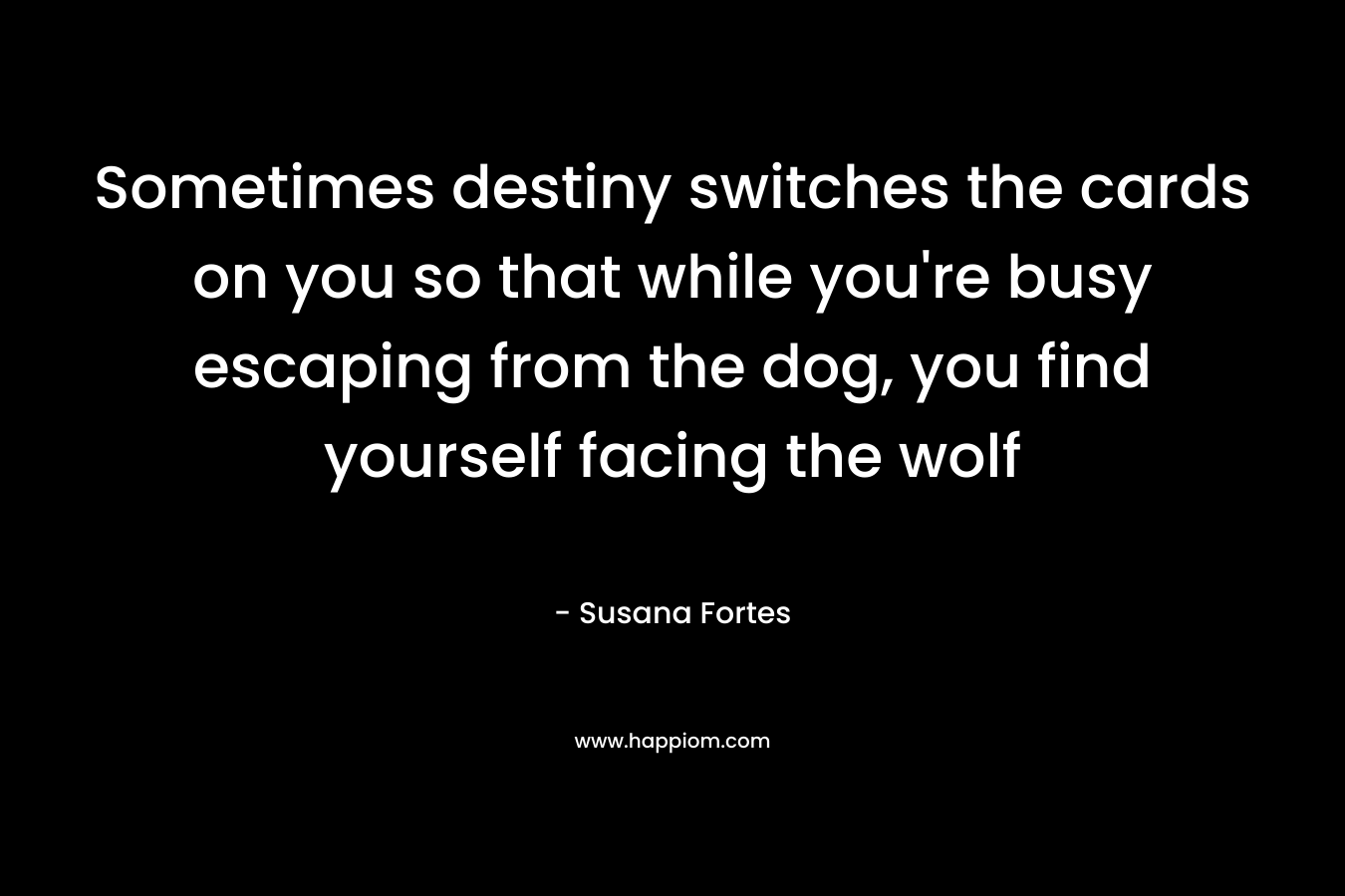 Sometimes destiny switches the cards on you so that while you’re busy escaping from the dog, you find yourself facing the wolf – Susana Fortes