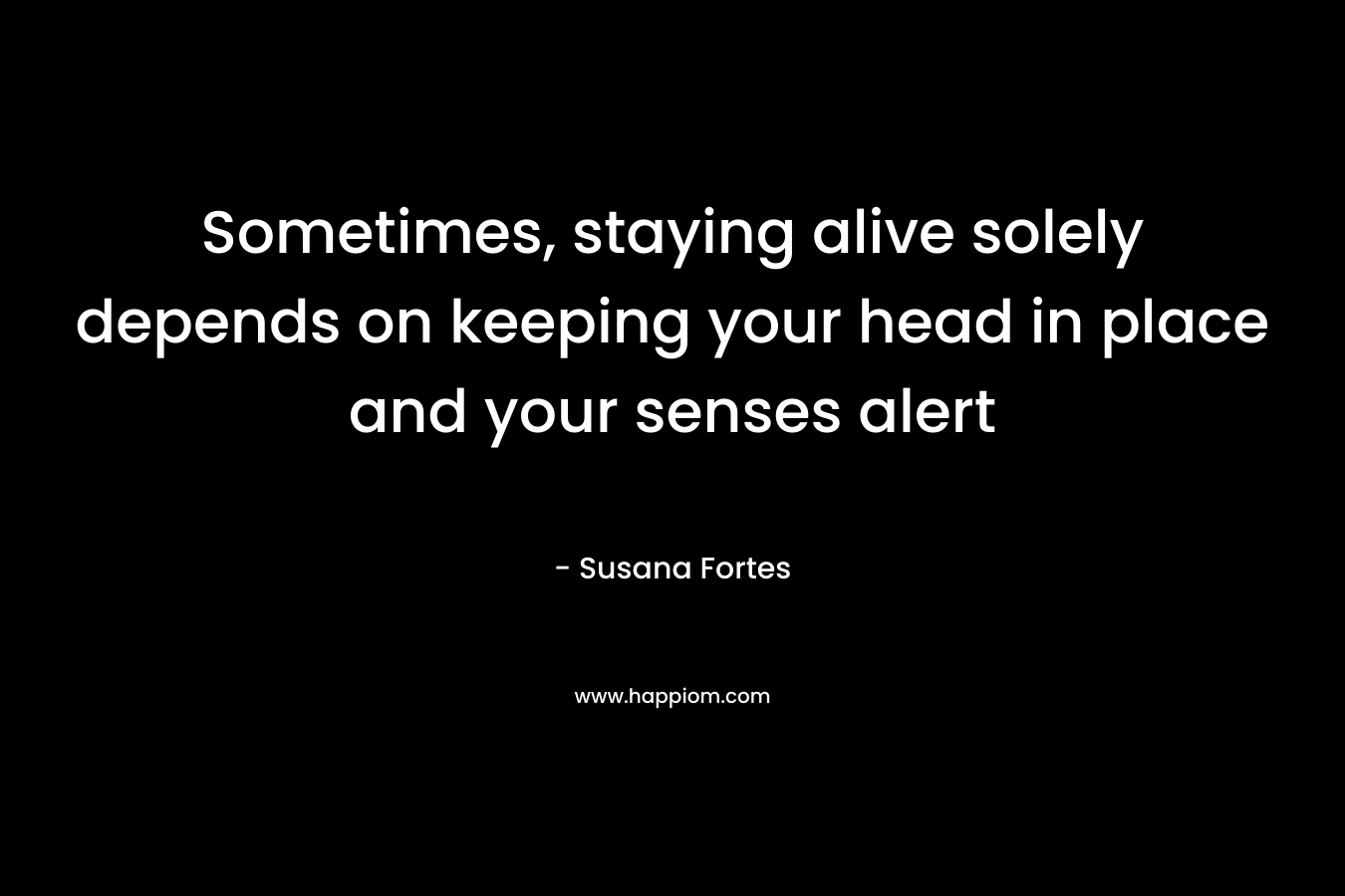 Sometimes, staying alive solely depends on keeping your head in place and your senses alert – Susana Fortes