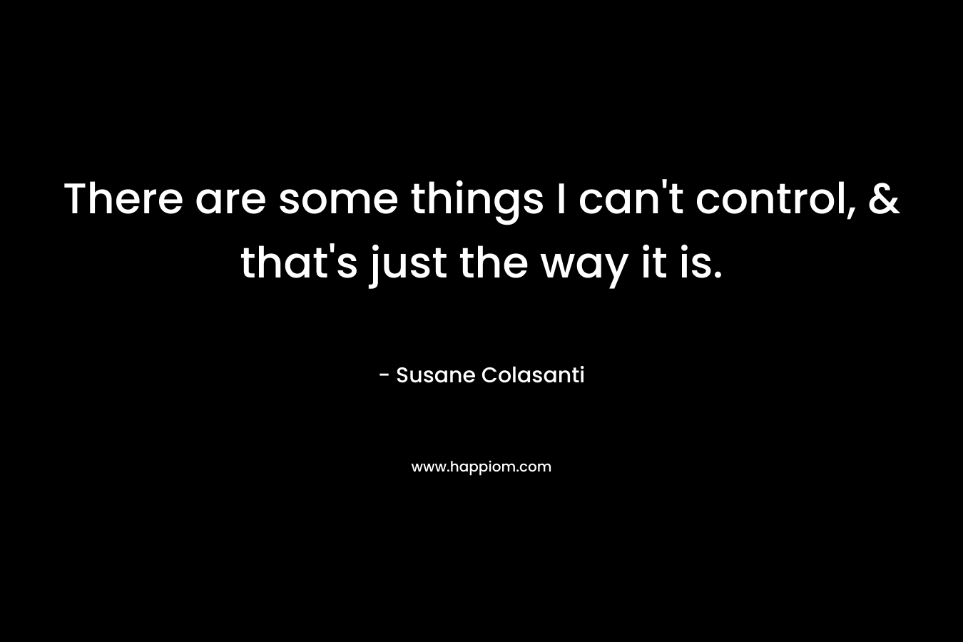There are some things I can't control, & that's just the way it is.