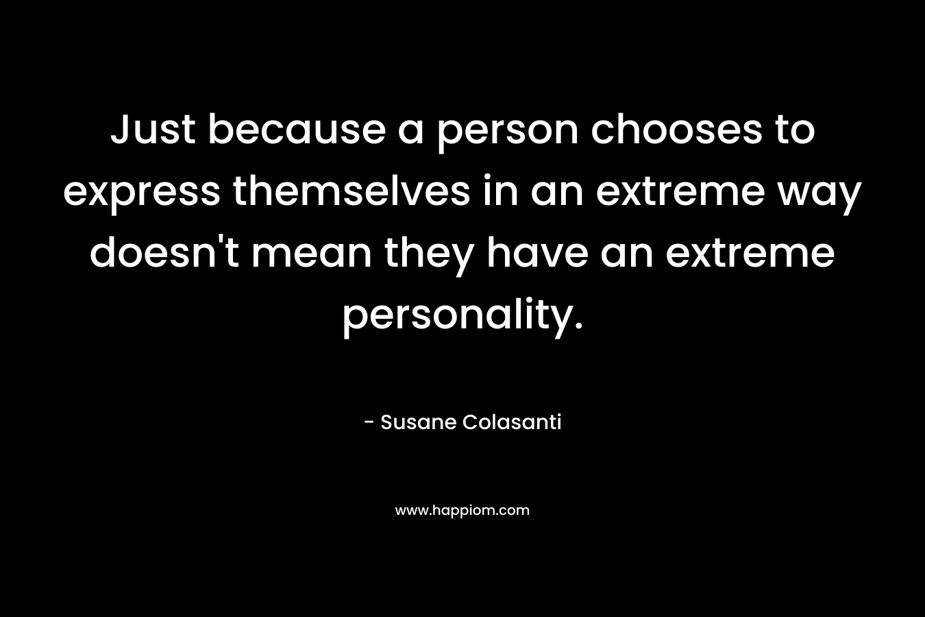 Just because a person chooses to express themselves in an extreme way doesn’t mean they have an extreme personality. – Susane Colasanti
