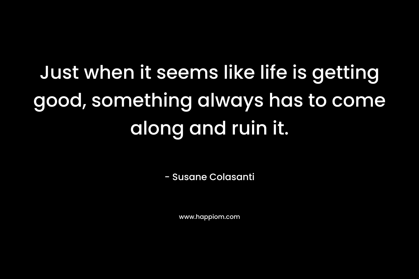 Just when it seems like life is getting good, something always has to come along and ruin it. – Susane Colasanti