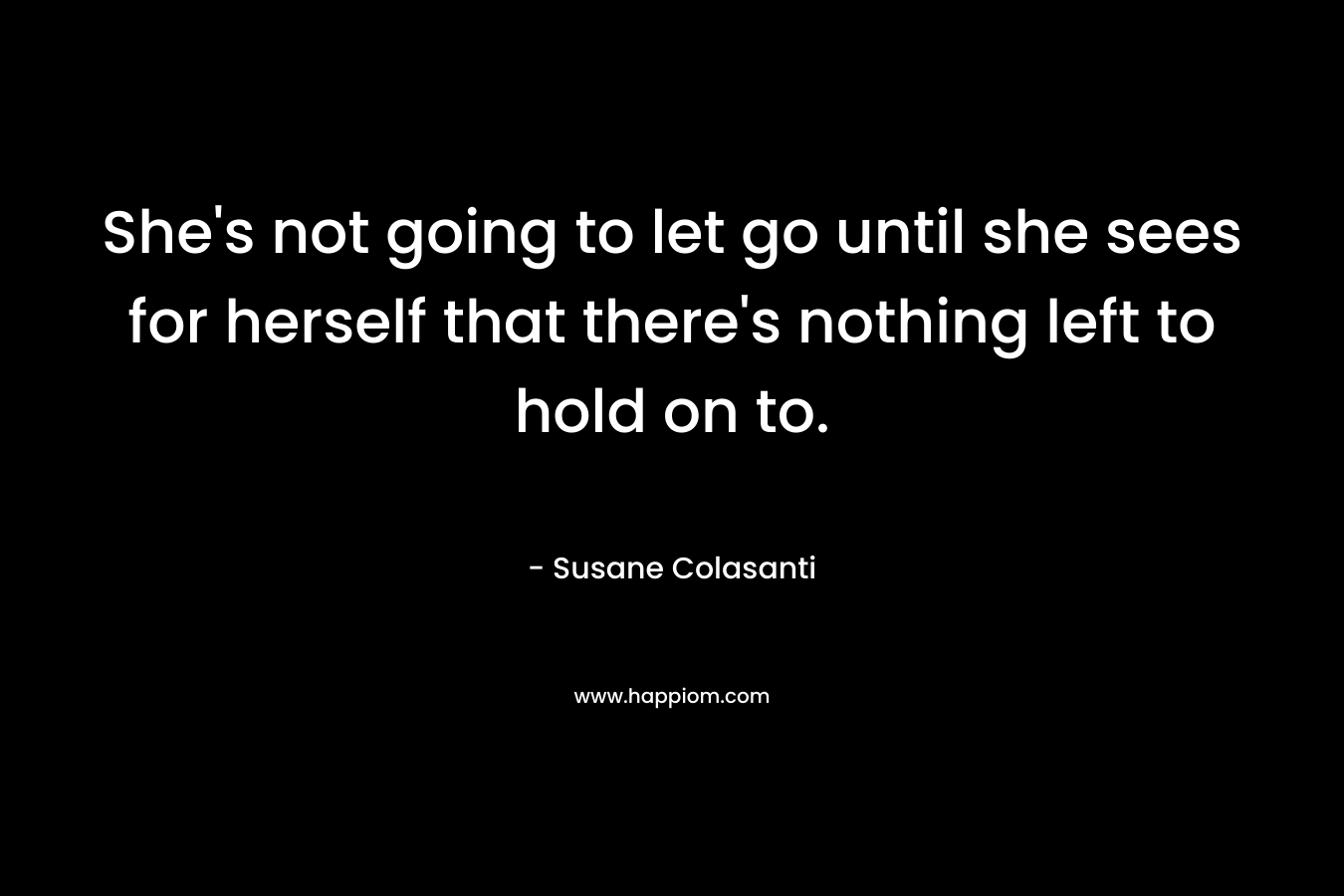 She’s not going to let go until she sees for herself that there’s nothing left to hold on to. – Susane Colasanti