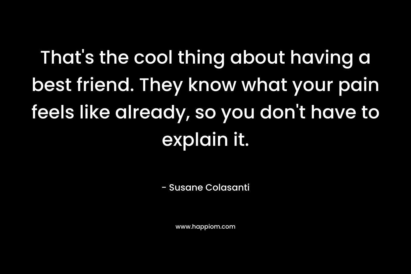 That's the cool thing about having a best friend. They know what your pain feels like already, so you don't have to explain it.