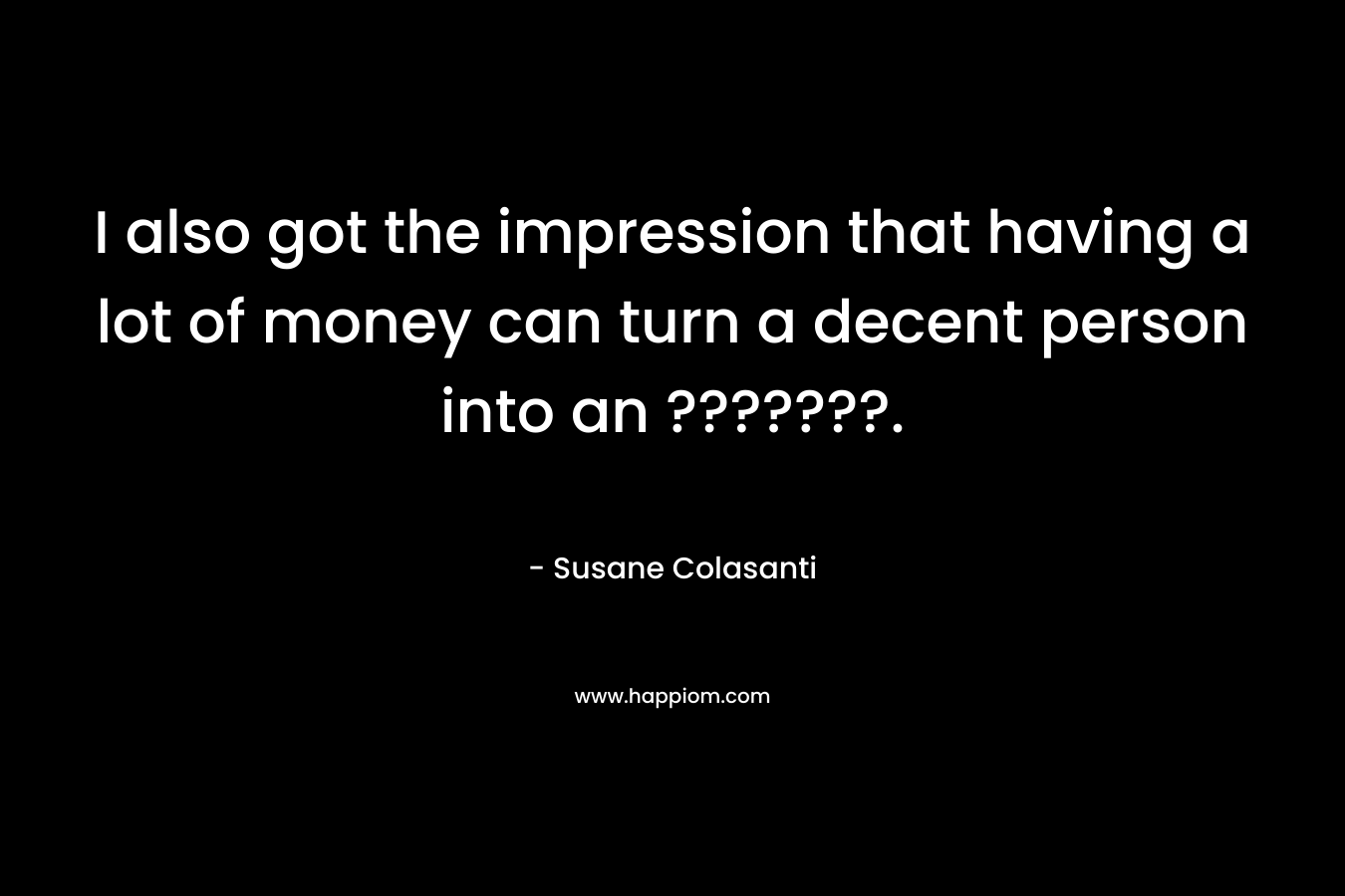 I also got the impression that having a lot of money can turn a decent person into an ???????. – Susane Colasanti