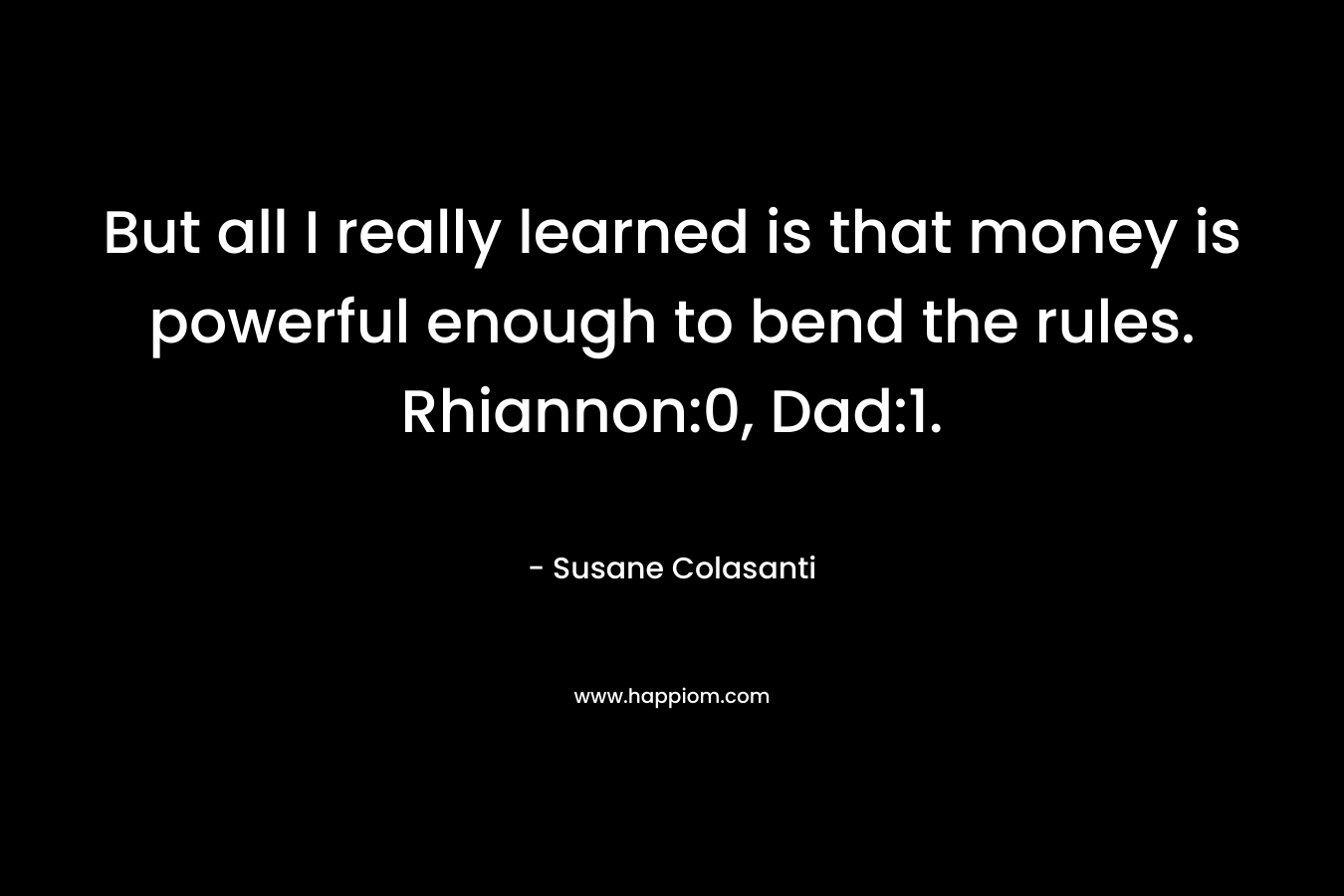 But all I really learned is that money is powerful enough to bend the rules. Rhiannon:0, Dad:1. – Susane Colasanti