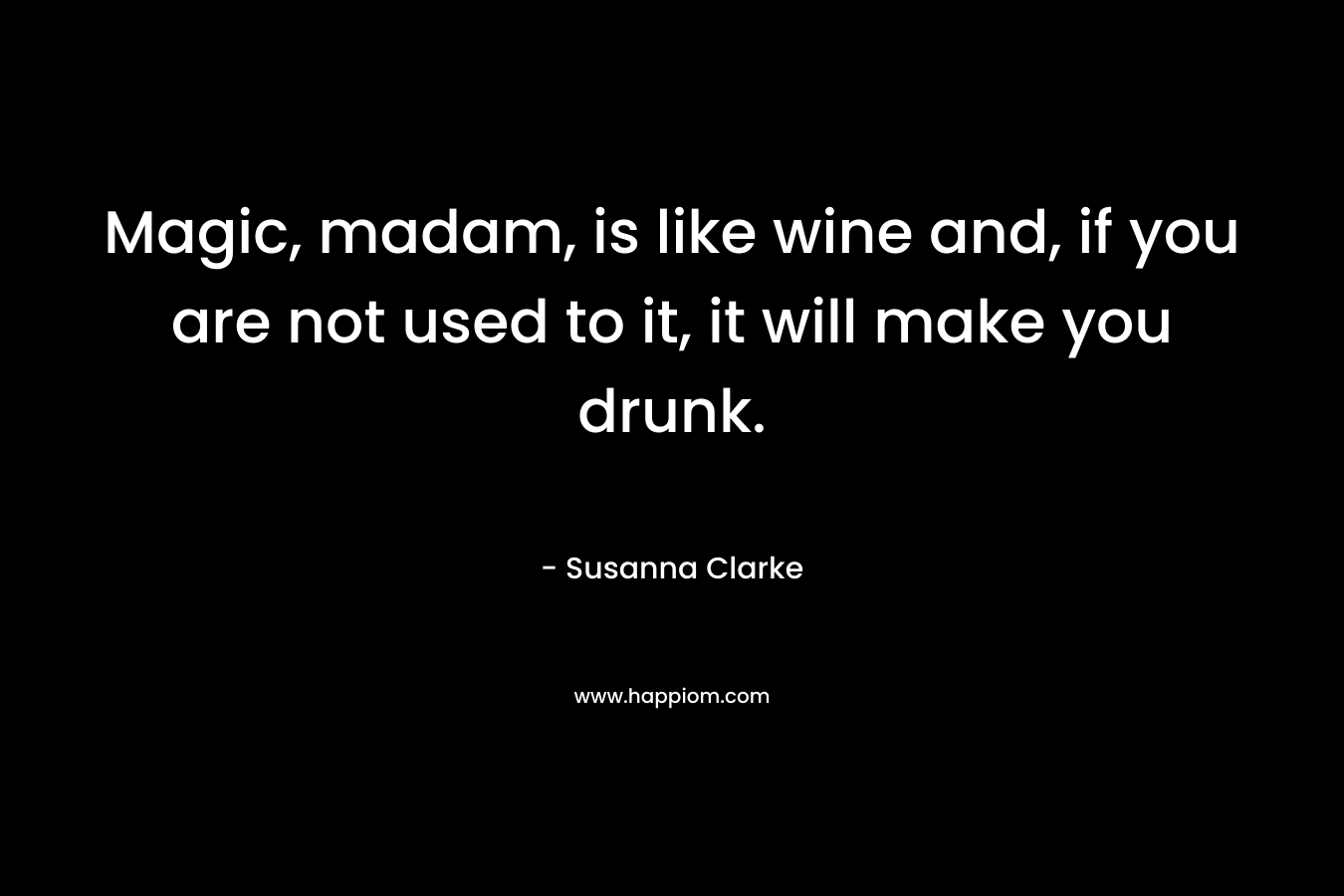 Magic, madam, is like wine and, if you are not used to it, it will make you drunk.