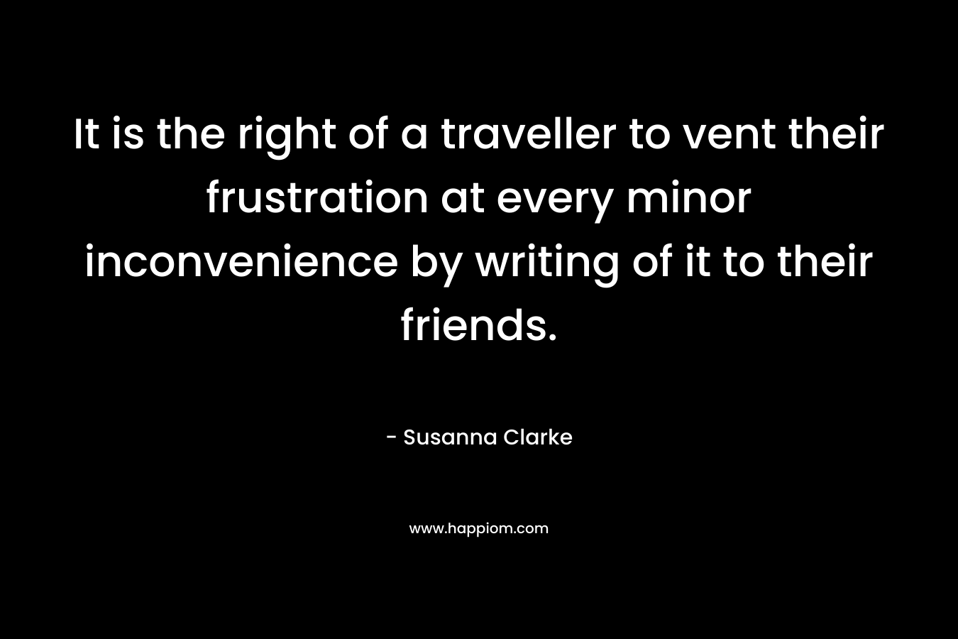It is the right of a traveller to vent their frustration at every minor inconvenience by writing of it to their friends. – Susanna Clarke