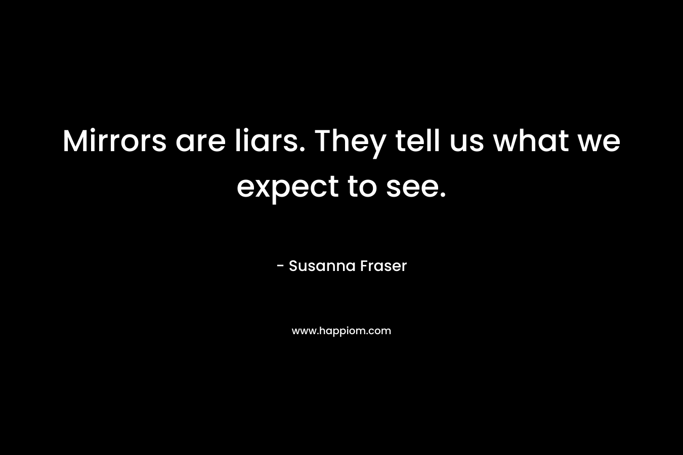 Mirrors are liars. They tell us what we expect to see. – Susanna Fraser