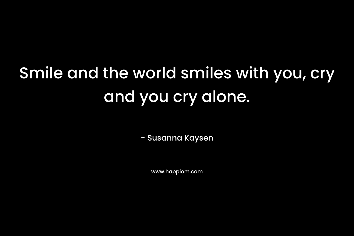 Smile and the world smiles with you, cry and you cry alone.