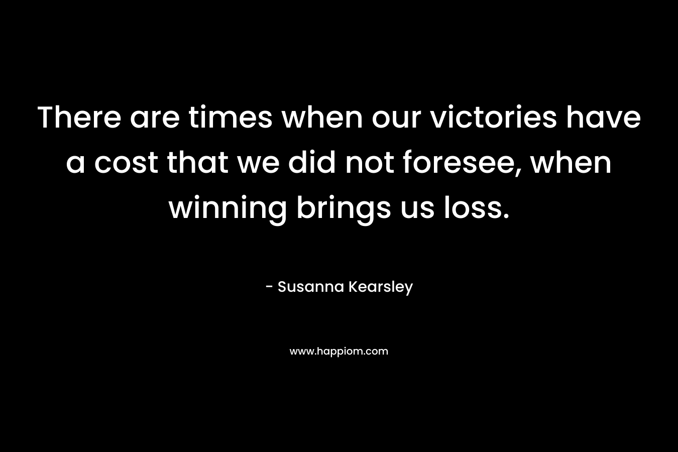 There are times when our victories have a cost that we did not foresee, when winning brings us loss. – Susanna Kearsley