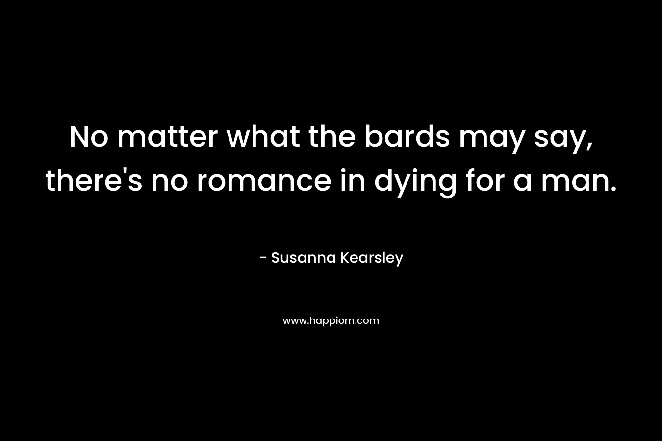 No matter what the bards may say, there’s no romance in dying for a man. – Susanna Kearsley