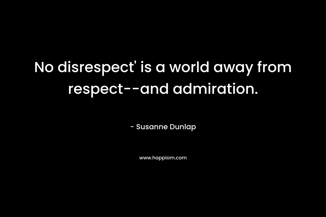 No disrespect’ is a world away from respect–and admiration. – Susanne Dunlap