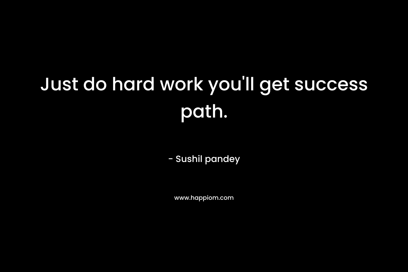 Just do hard work you'll get success path.