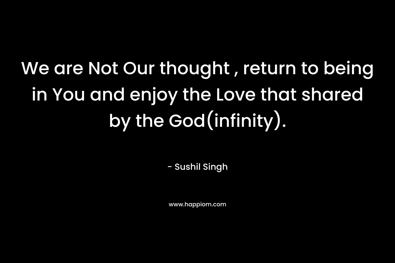 We are Not Our thought , return to being in You and enjoy the Love that shared by the God(infinity).