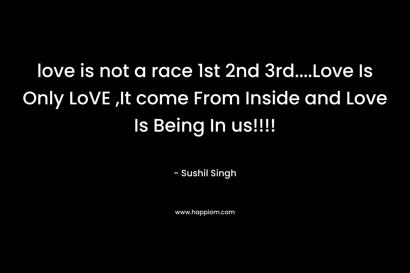 love is not a race 1st 2nd 3rd….Love Is Only LoVE ,It come From Inside and Love Is Being In us!!!! – Sushil Singh