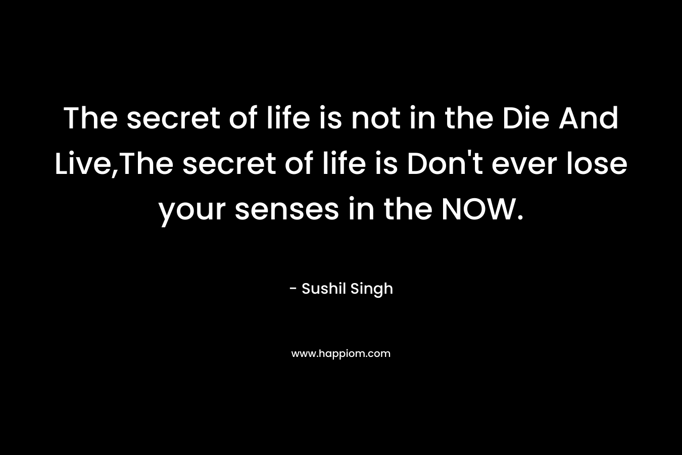 The secret of life is not in the Die And Live,The secret of life is Don't ever lose your senses in the NOW.