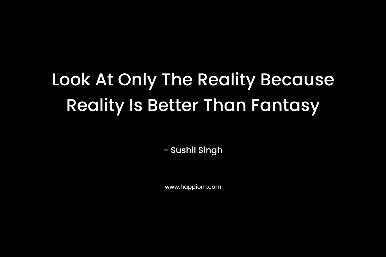 Look At Only The Reality Because Reality Is Better Than Fantasy