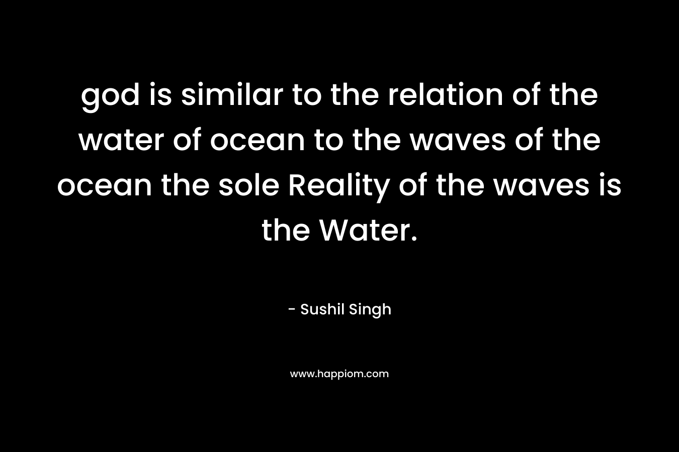 god is similar to the relation of the water of ocean to the waves of the ocean the sole Reality of the waves is the Water.