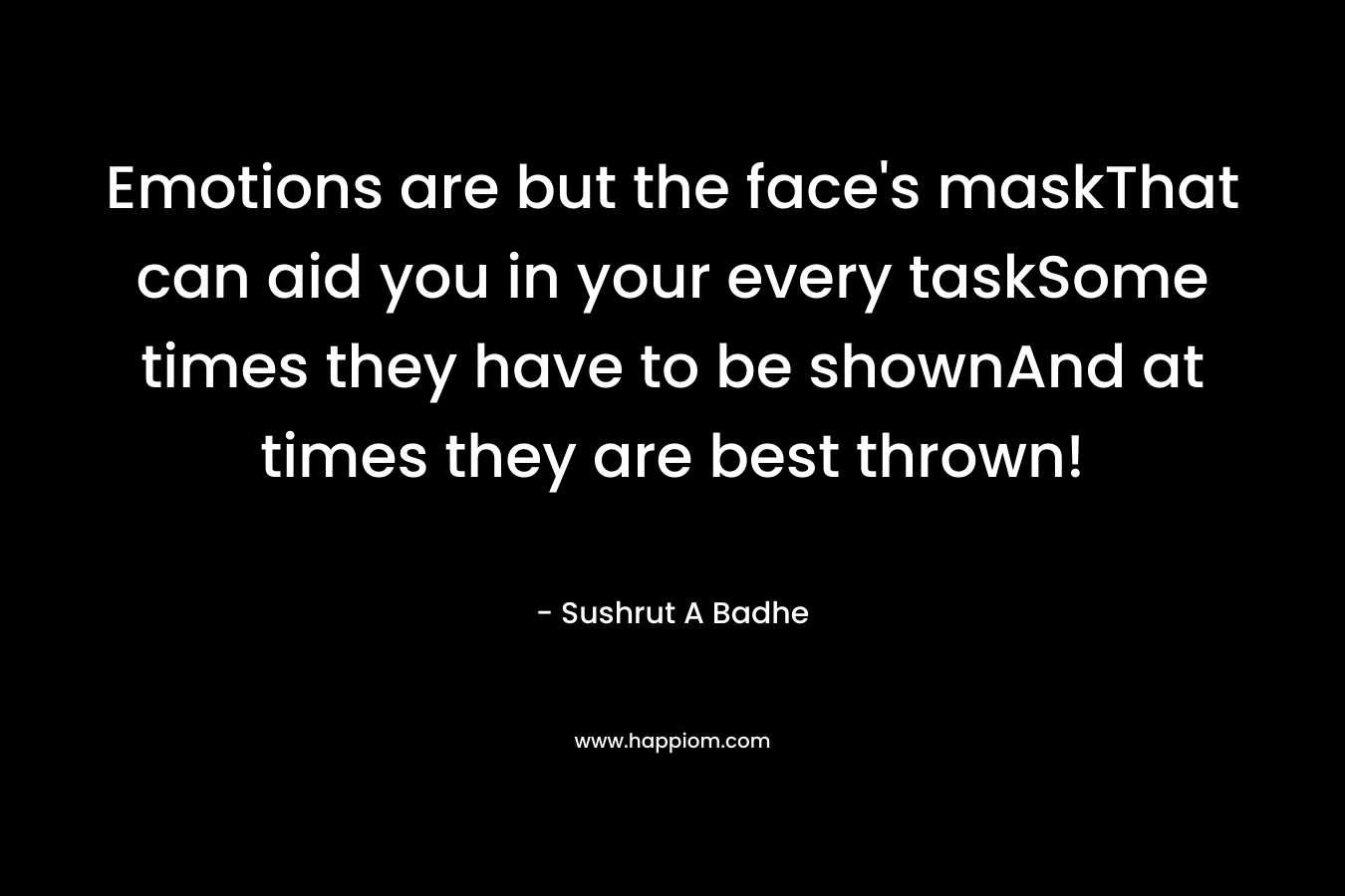 Emotions are but the face’s maskThat can aid you in your every taskSome times they have to be shownAnd at times they are best thrown! – Sushrut A Badhe