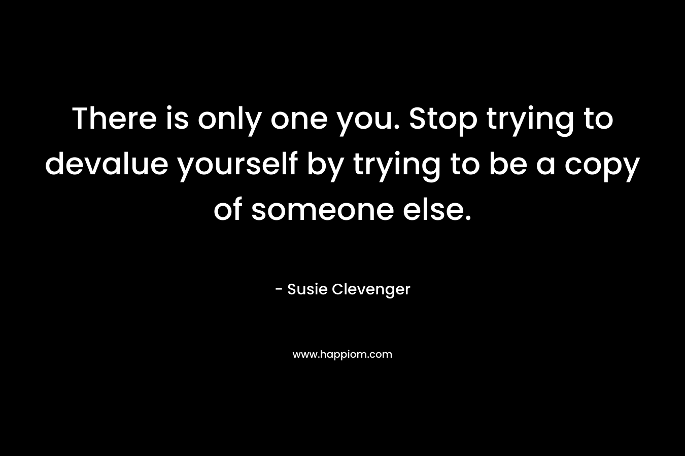 There is only one you. Stop trying to devalue yourself by trying to be a copy of someone else.
