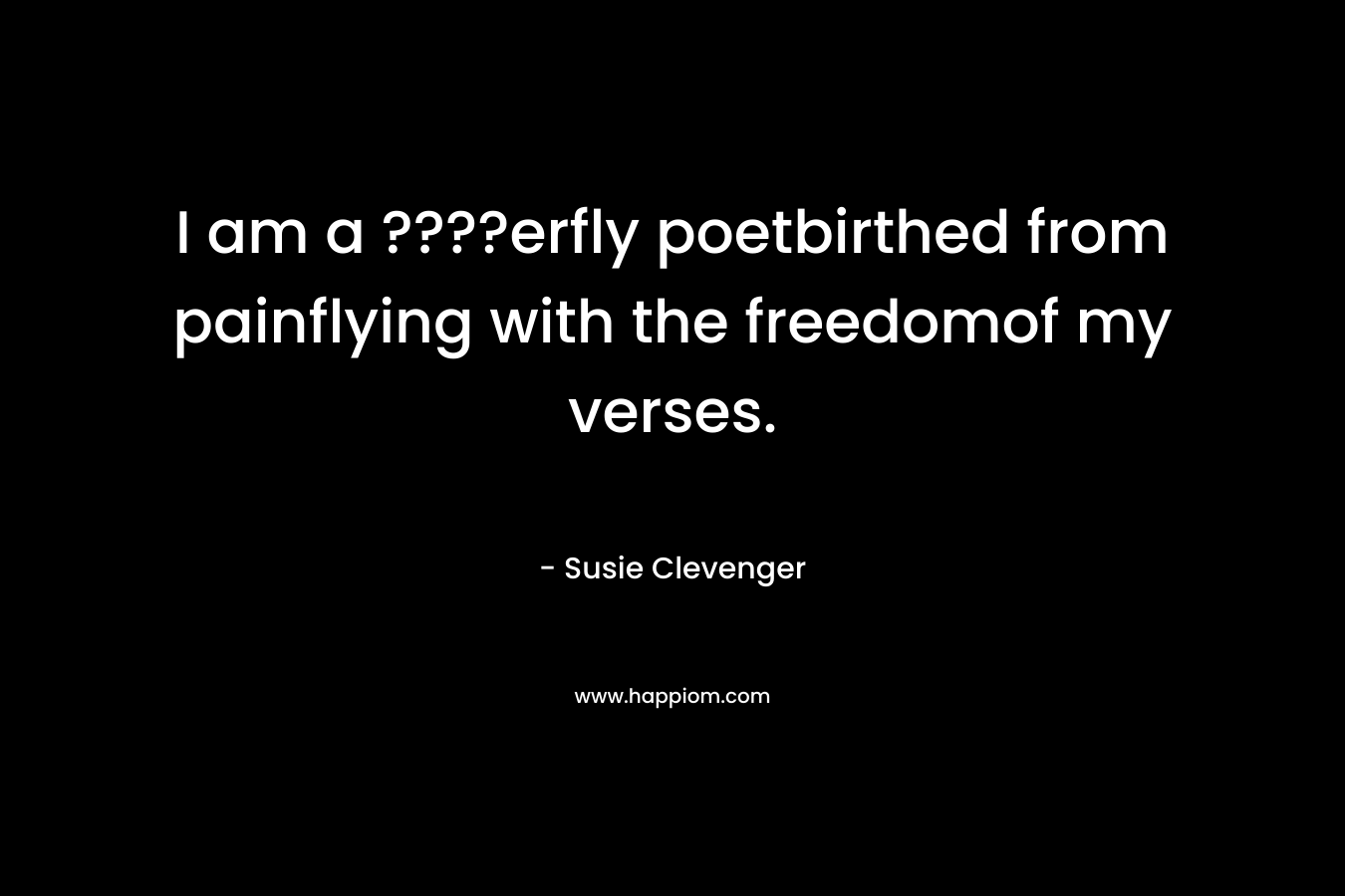 I am a ????erfly poetbirthed from painflying with the freedomof my verses. – Susie Clevenger