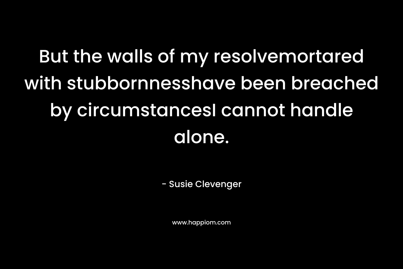 But the walls of my resolvemortared with stubbornnesshave been breached by circumstancesI cannot handle alone.