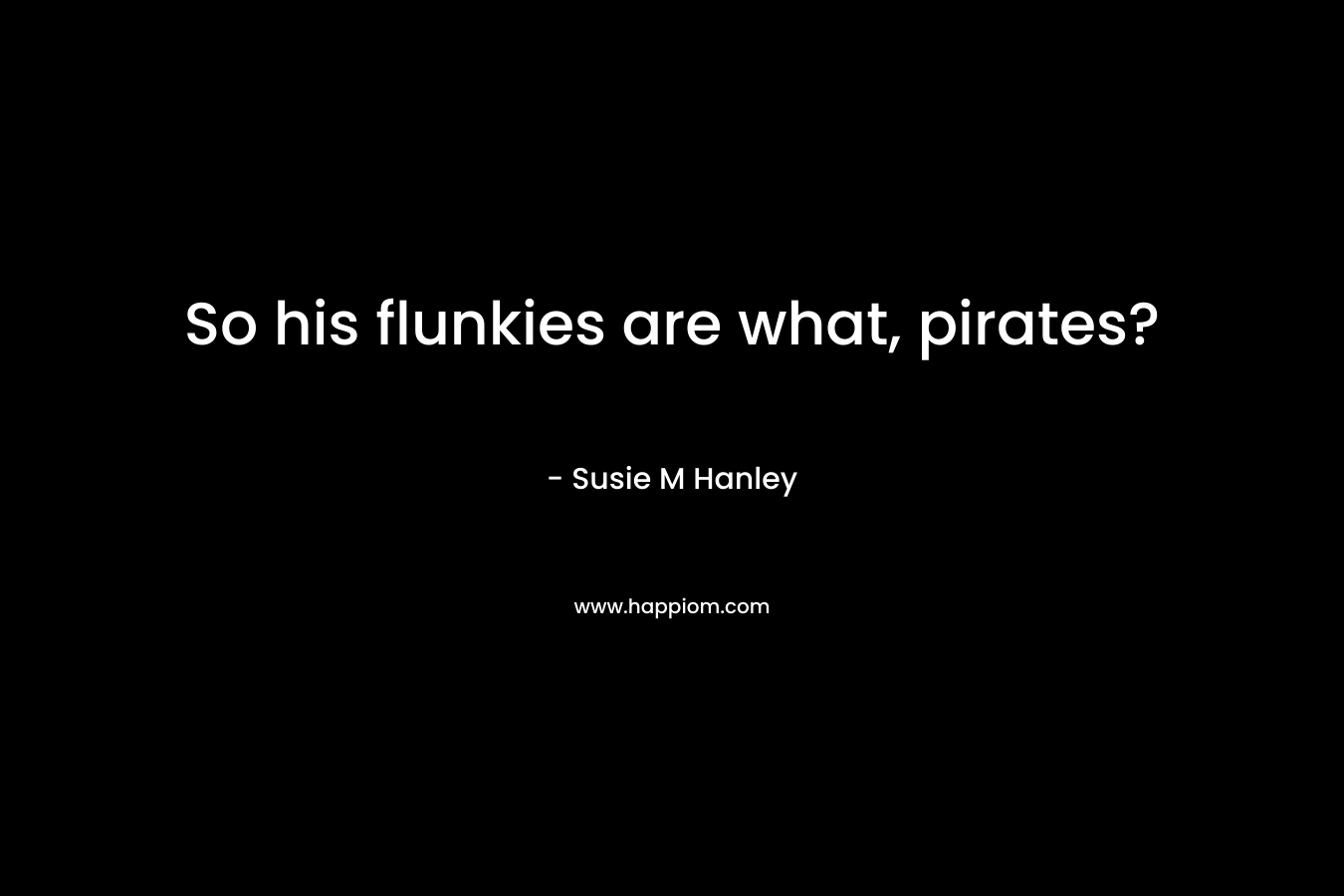 So his flunkies are what, pirates?