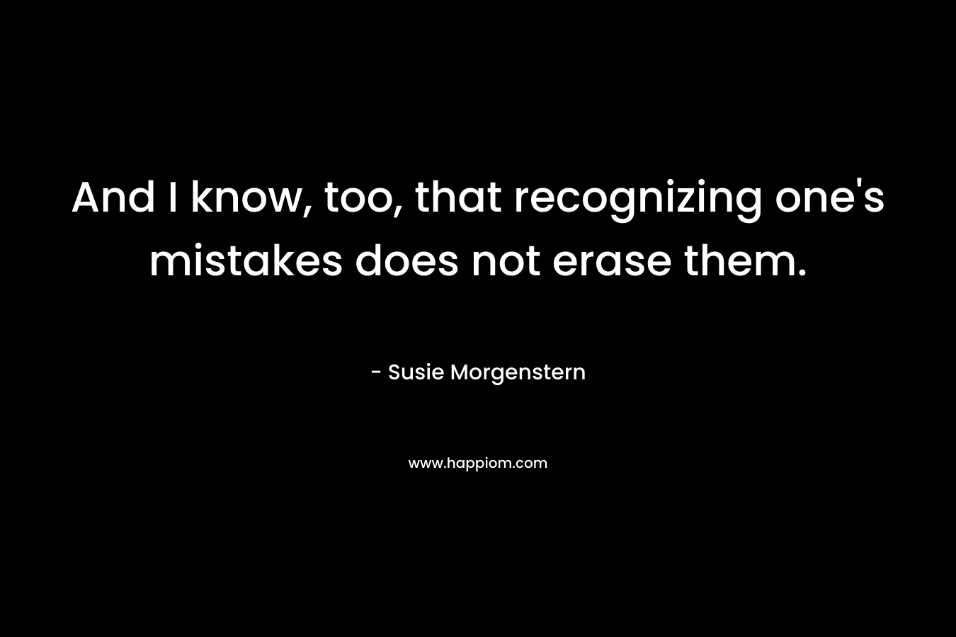 And I know, too, that recognizing one’s mistakes does not erase them. – Susie Morgenstern