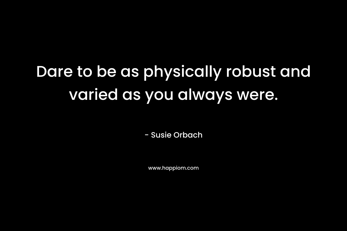 Dare to be as physically robust and varied as you always were. – Susie Orbach