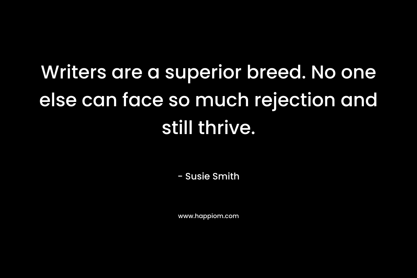 Writers are a superior breed. No one else can face so much rejection and still thrive. – Susie Smith